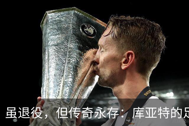 虽退役，但传奇永存：库亚特的足球旅程